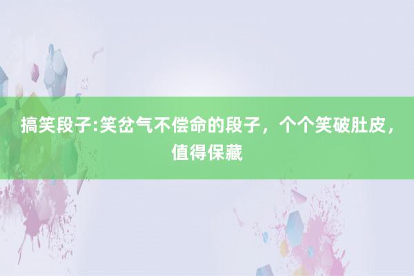 搞笑段子:笑岔气不偿命的段子，个个笑破肚皮，值得保藏