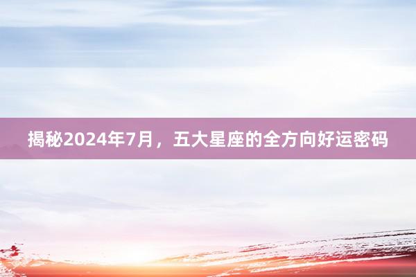 揭秘2024年7月，五大星座的全方向好运密码