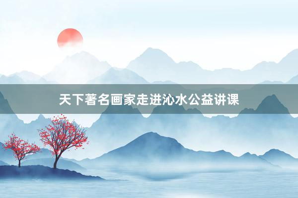 天下著名画家走进沁水公益讲课