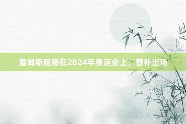 詹姆斯阻隔在2024年奥运会上，替补出场