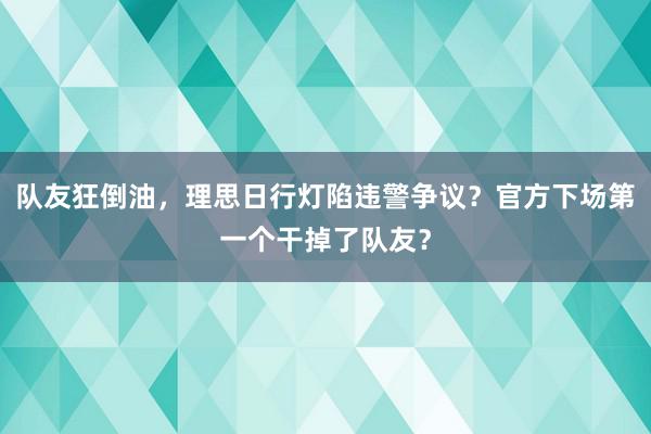 队友狂倒油，理思日行灯陷违警争议？官方下场第一个干掉了队友？