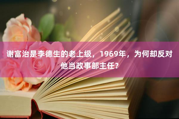 谢富治是李德生的老上级，1969年，为何却反对他当政事部主任？