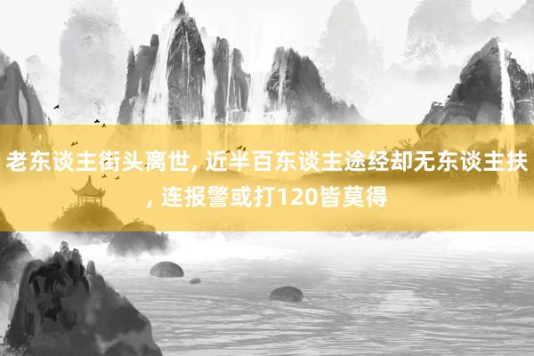 老东谈主街头离世, 近半百东谈主途经却无东谈主扶, 连报警或打120皆莫得