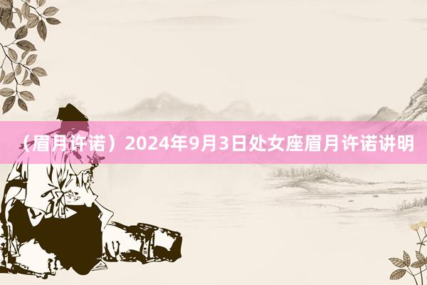 （眉月许诺）2024年9月3日处女座眉月许诺讲明