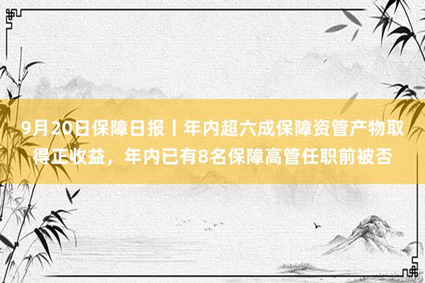 9月20日保障日报丨年内超六成保障资管产物取得正收益，年内已有8名保障高管任职前被否