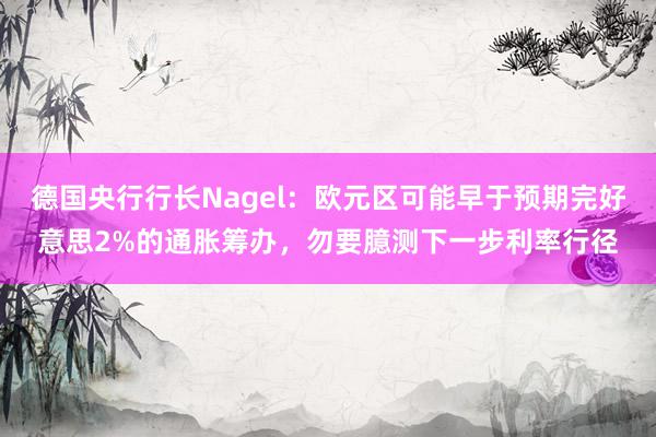 德国央行行长Nagel：欧元区可能早于预期完好意思2%的通胀筹办，勿要臆测下一步利率行径